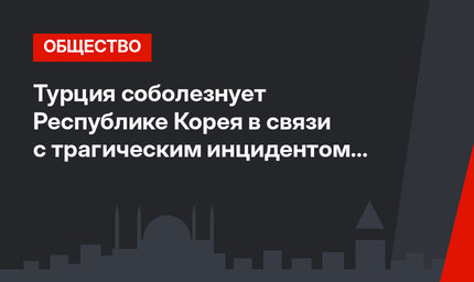 Турция соболезнует Республике Корея в связи с трагическим инцидентом в Сеуле