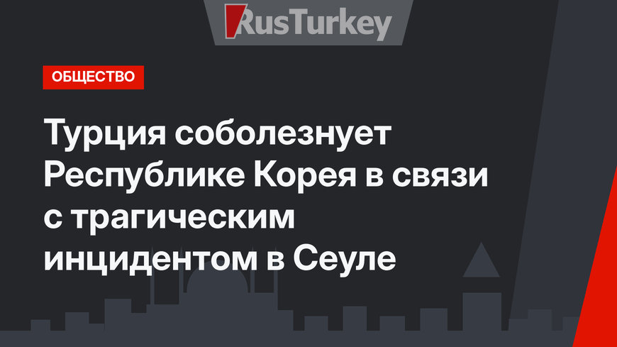 Турция соболезнует Республике Корея в связи с трагическим инцидентом в Сеуле