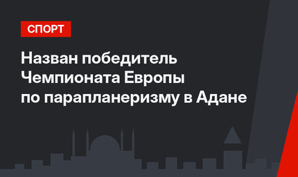 Назван победитель Чемпионата Европы по парапланеризму в Адане