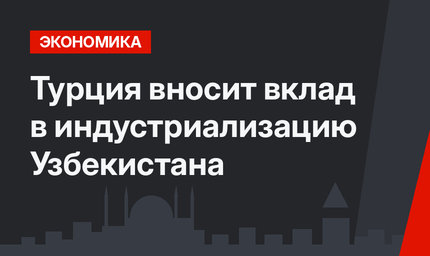 Турция вносит вклад в индустриализацию Узбекистана