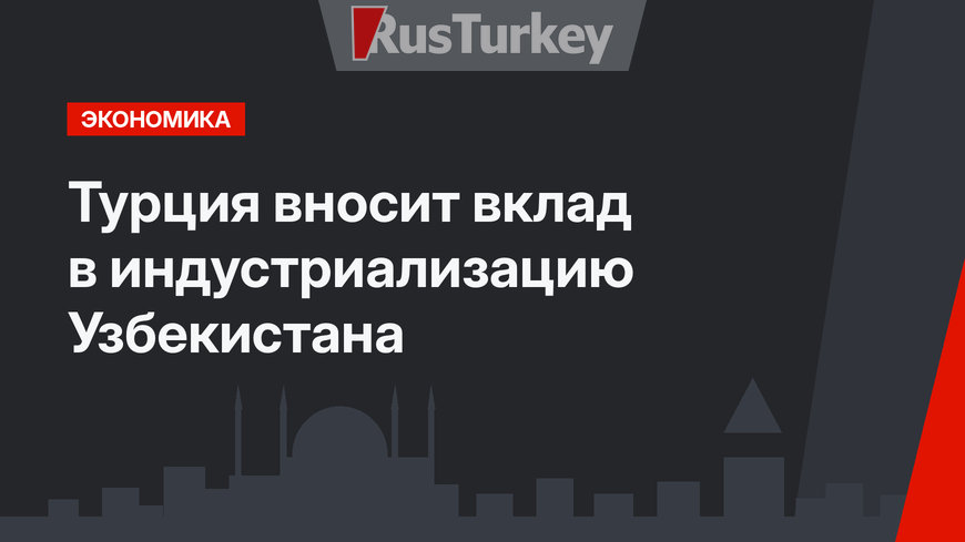 Турция вносит вклад в индустриализацию Узбекистана