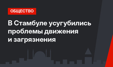 В Стамбуле усугубились проблемы движения и загрязнения