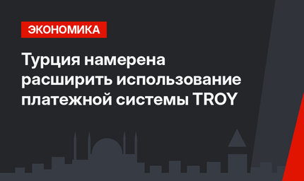 Турция намерена расширить использование платежной системы TROY