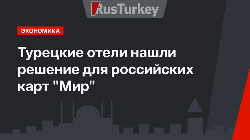 Турецкие отели нашли решение для российских карт "Мир"
