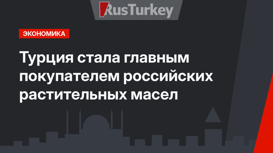 Турция стала главным покупателем российских растительных масел