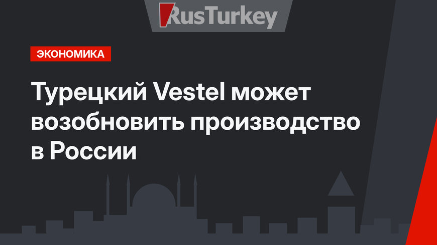 Турецкий Vestel может возобновить производство в России