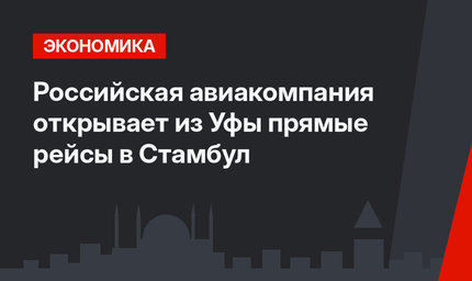 Российская авиакомпания открывает из Уфы прямые рейсы в Стамбул