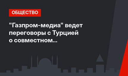 "Газпром-медиа" ведет переговоры с Турцией о совместном кинопроизводстве