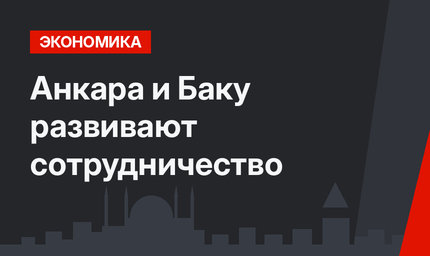  Анкара и Баку развивают сотрудничество 