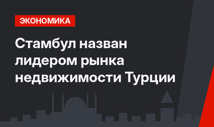  Стамбул назван лидером рынка недвижимости Турции