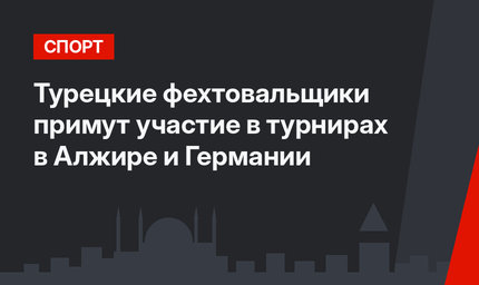 Турецкие фехтовальщики примут участие в турнирах в Алжире и Германии