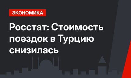 Росстат: Стоимость поездок в Турцию снизилась