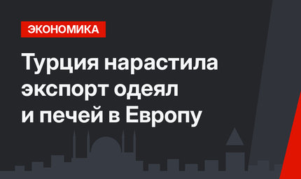Турция нарастила экспорт одеял и печей в Европу 