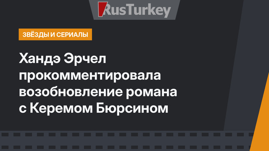 Хандэ Эрчел прокомментировала возобновление романа с Керемом Бюрсином