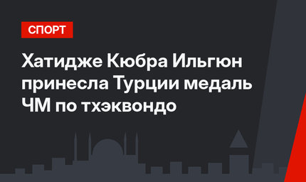 Хатидже Кюбра Ильгюн принесла Турции медаль ЧМ по тхэквондо