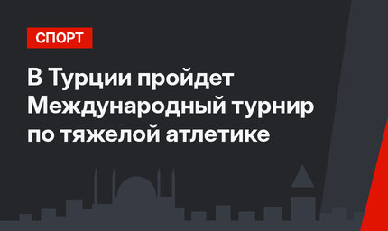 В Турции пройдет Международный турнир по тяжелой атлетике