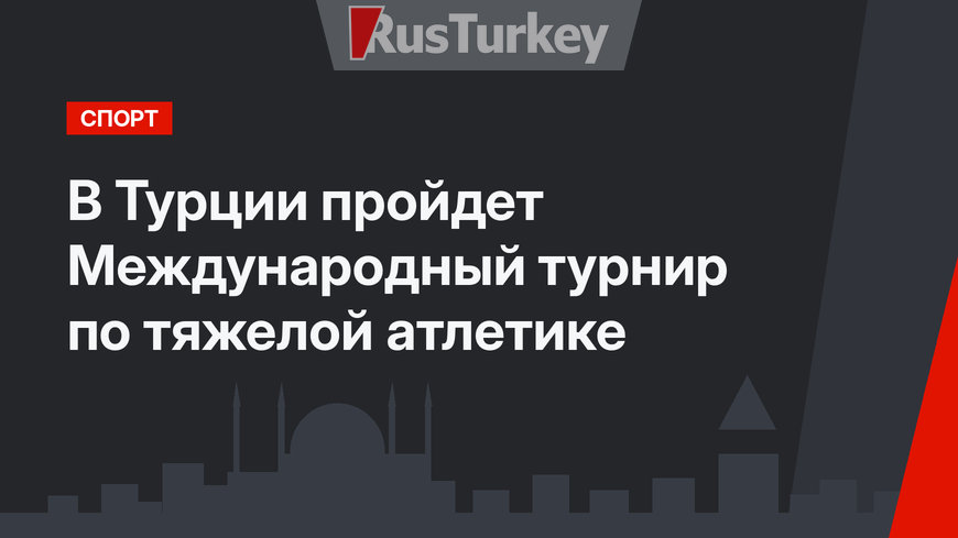 В Турции пройдет Международный турнир по тяжелой атлетике