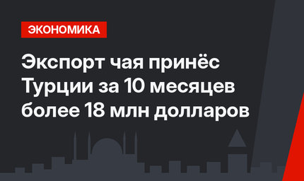 Экспорт чая принёс Турции за 10 месяцев более 18 млн долларов