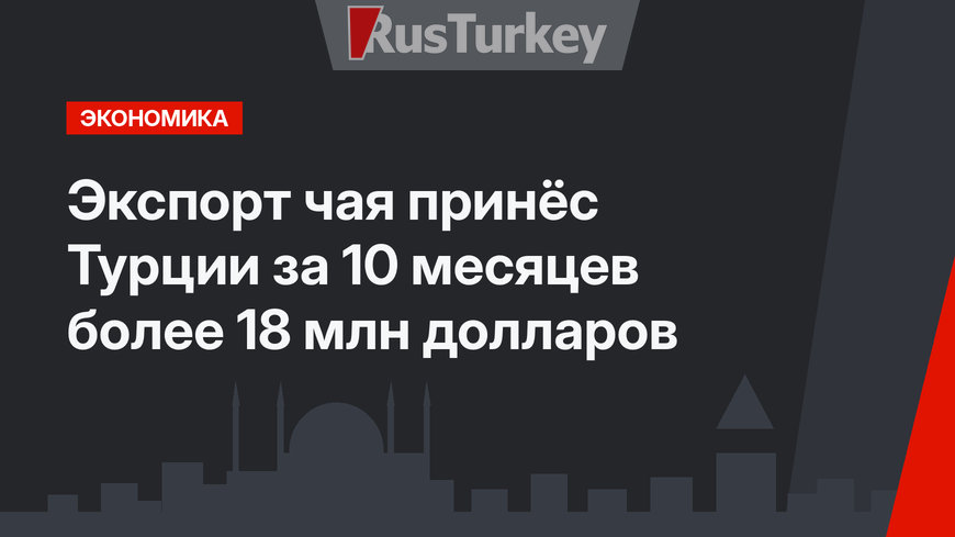 Экспорт чая принёс Турции за 10 месяцев более 18 млн долларов