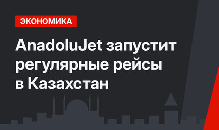 AnadoluJet запустит регулярные рейсы в Казахстан