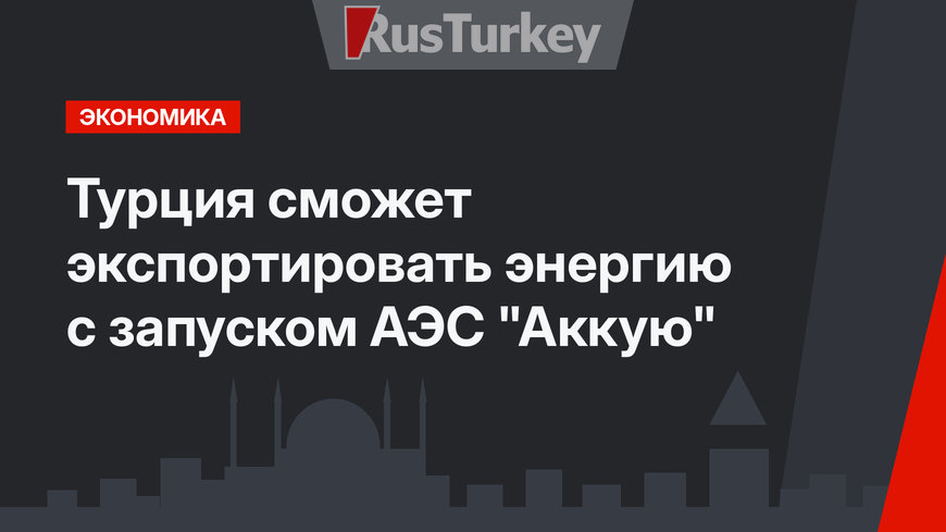 Турция сможет экспортировать энергию с запуском АЭС "Аккую" 