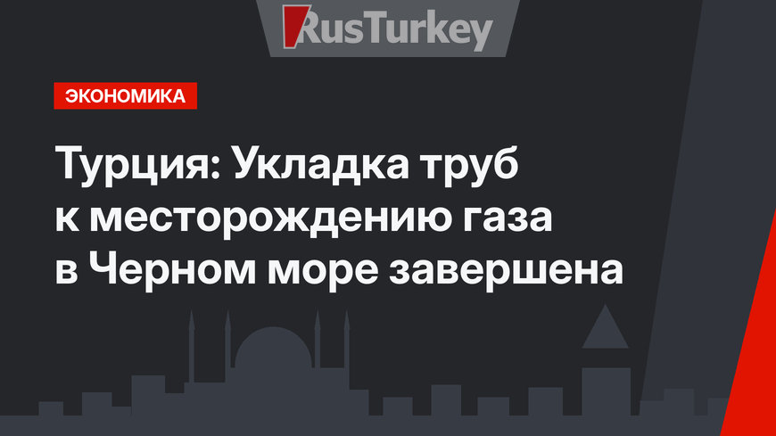 Турция: Укладка труб к месторождению газа в Черном море завершена