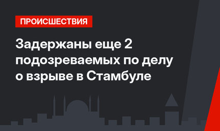 Задержаны еще 2 подозреваемых по делу о взрыве в Стамбуле