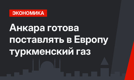 Анкара готова поставлять в Европу туркменский газ