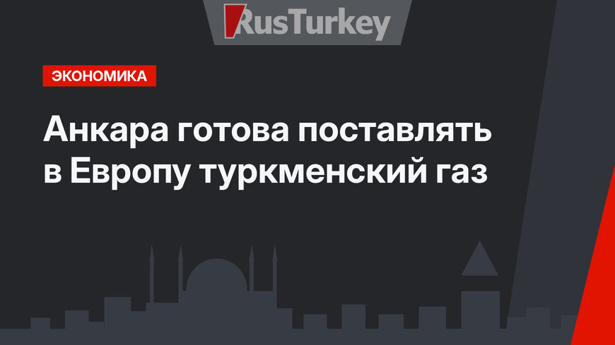 Анкара готова поставлять в Европу туркменский газ