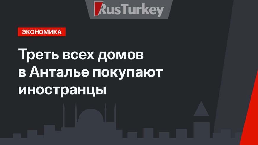 Треть всех домов в Анталье покупают иностранцы
