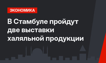 В Стамбуле пройдут две выставки халяльной продукции