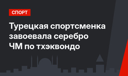 Турецкая спортсменка завоевала серебро ЧМ по тхэквондо