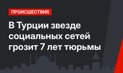 В Турции звезде социальных сетей грозит 7 лет тюрьмы