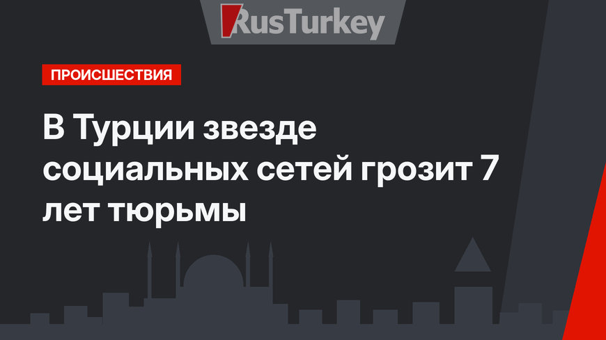 В Турции звезде социальных сетей грозит 7 лет тюрьмы