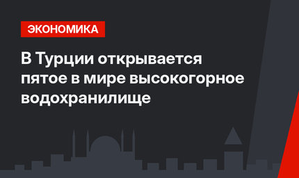 В Турции открывается пятое в мире высокогорное водохранилище