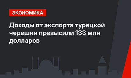 Доходы от экспорта турецкой черешни превысили 133 млн долларов