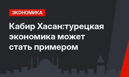 Кабир Хасан:турецкая экономика может стать примером