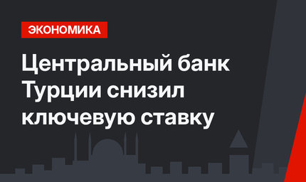 Центральный банк Турции снизил ключевую ставку 