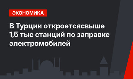 В Турции откроетсясвыше 1,5 тыс станций по заправке электромобилей
