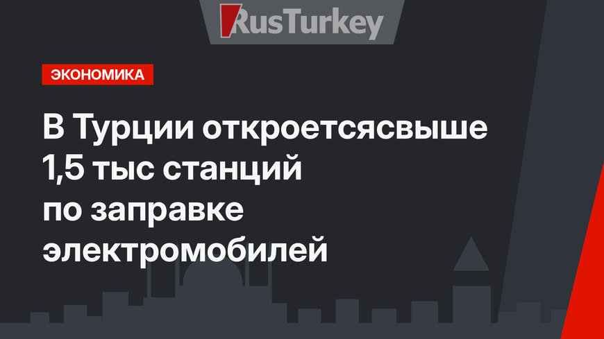 В Турции откроетсясвыше 1,5 тыс станций по заправке электромобилей