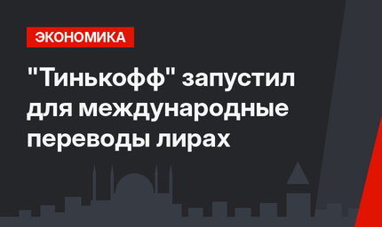 "Тинькофф" запустил для  международные переводы лирах