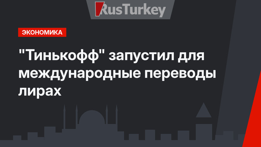 "Тинькофф" запустил для  международные переводы лирах