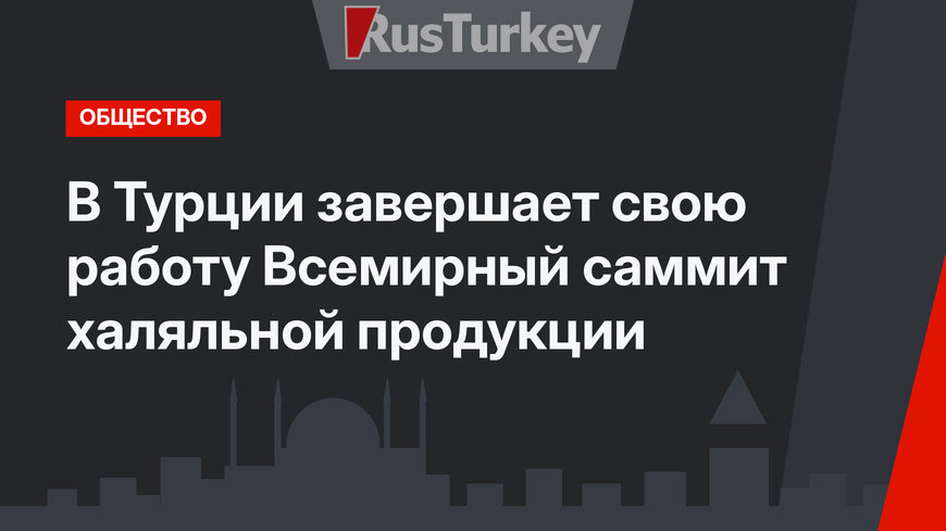 В Турции завершает свою работу Всемирный саммит халяльной продукции