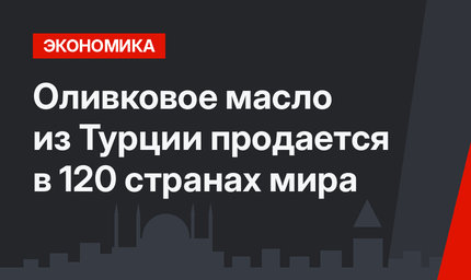 Оливковое масло из Турции продается в 120 странах мира