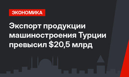 Экспорт продукции машиностроения Турции превысил $20,5 млрд