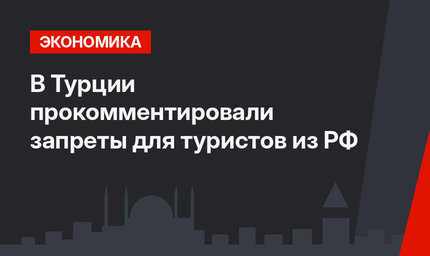 В Турции прокомментировали запреты для туристов из РФ