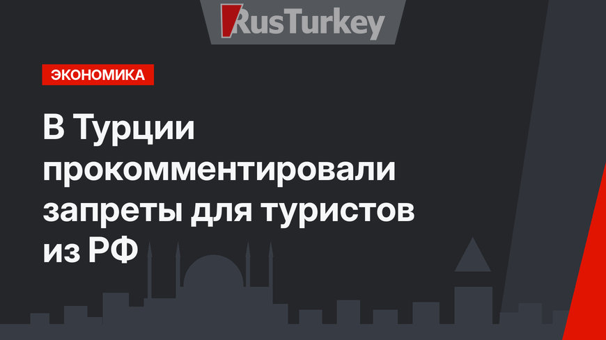 В Турции прокомментировали запреты для туристов из РФ