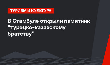 В Стамбуле открыли памятник "турецко-казахскому братству"