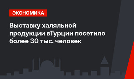 Выставку халяльной продукции вТурции посетило более 30 тыс. человек