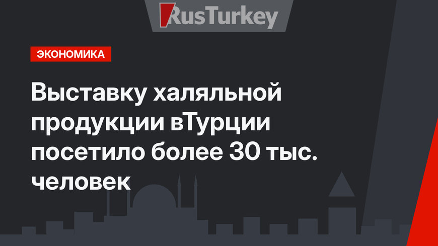 Выставку халяльной продукции вТурции посетило более 30 тыс. человек